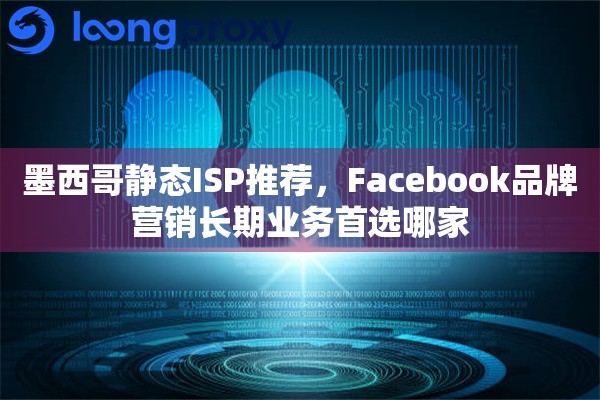 墨西哥静态ISP推荐，Facebook品牌营销长期业务首选哪家