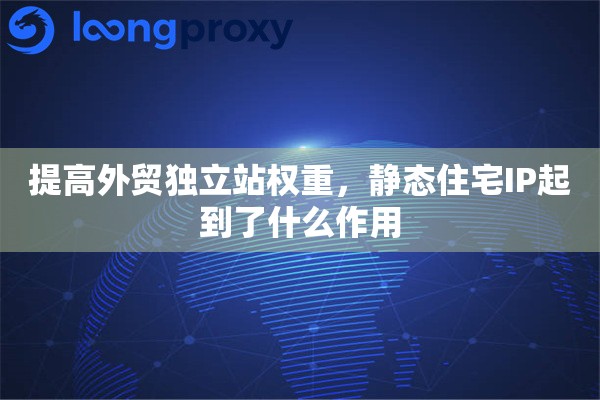 提高外贸独立站权重，静态住宅IP起到了什么作用