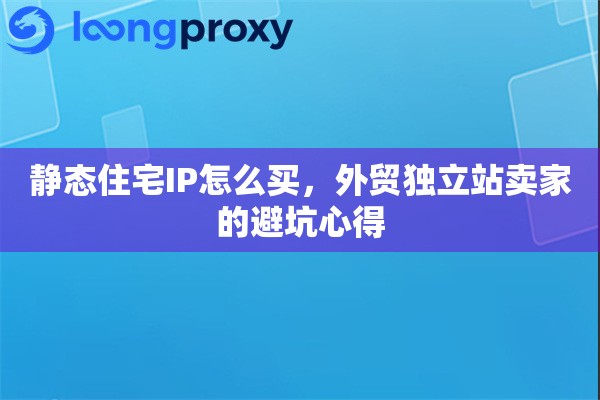 静态住宅IP怎么买，外贸独立站卖家的避坑心得