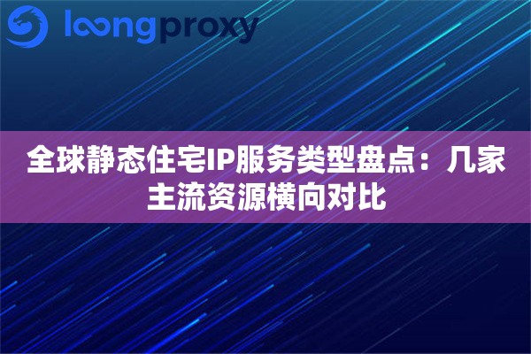 全球静态住宅IP服务类型盘点：几家主流资源横向对比
