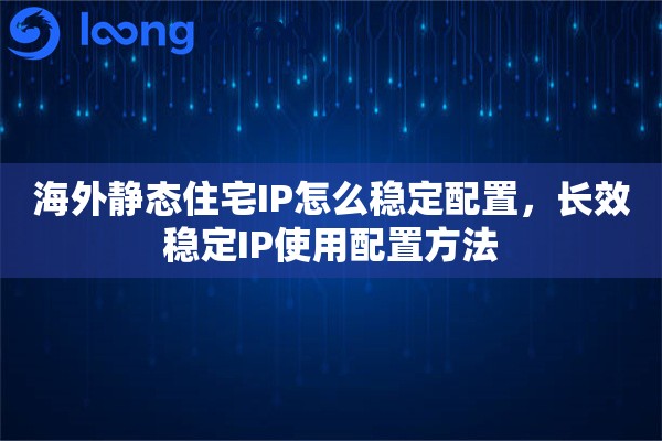 海外静态住宅IP怎么稳定配置，长效稳定IP使用配置方法