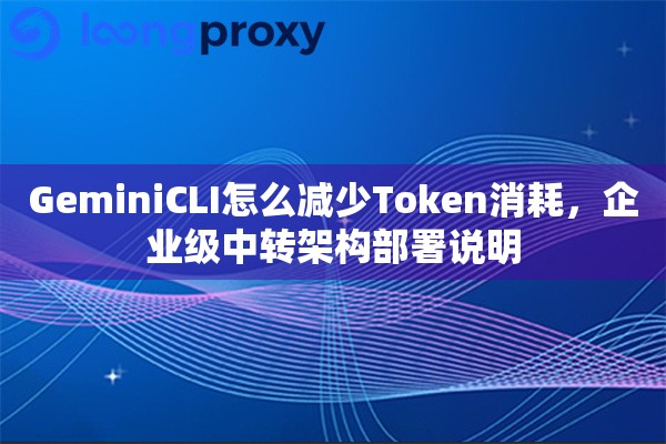 GeminiCLI怎么减少Token消耗，企业级中转架构部署说明
