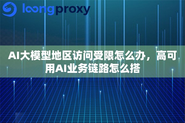 AI大模型地区访问受限怎么办，高可用AI业务链路怎么搭