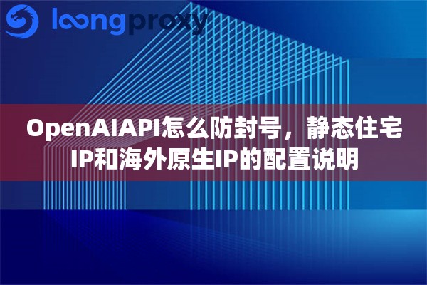OpenAIAPI怎么防封号，静态住宅IP和海外原生IP的配置说明
