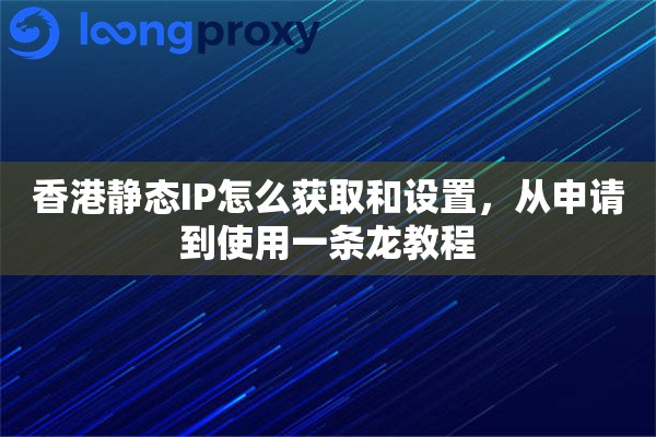 香港静态IP怎么获取和设置，从申请到使用一条龙教程