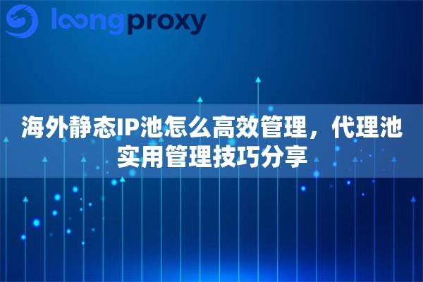 海外静态IP池怎么高效管理，代理池实用管理技巧分享