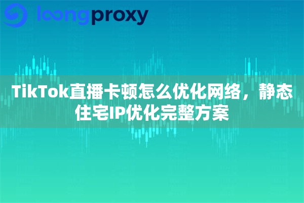 TikTok直播卡顿怎么优化网络，静态住宅IP优化完整方案