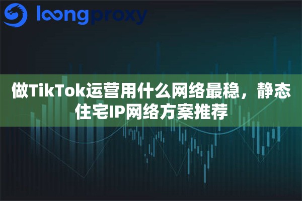 做TikTok运营用什么网络最稳,静态住宅IP网络方案推荐 做TikTok运营用什么网络最稳,静态住宅IP网络方案推荐