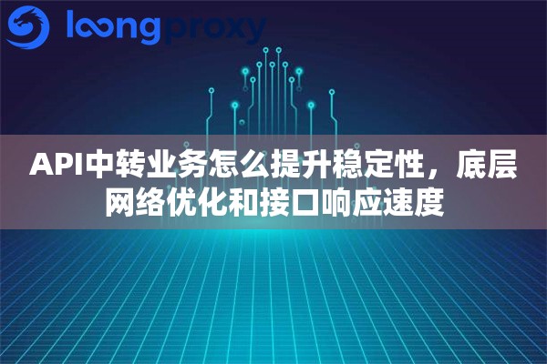 API中转业务怎么提升稳定性，底层网络优化和接口响应速度
