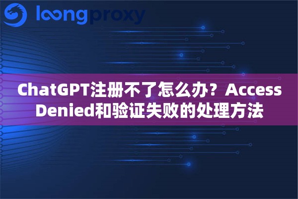 ChatGPT注册不了怎么办？AccessDenied和验证失败的处理方法
