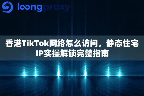香港TikTok网络怎么访问,静态住宅IP实操解锁完整指南 香港TikTok网络怎么访问,静态住宅IP实操解锁完整指南