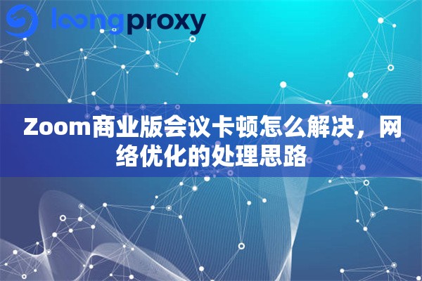 Zoom商业版会议卡顿怎么解决,网络优化的处理思路 Zoom商业版会议卡顿怎么解决,网络优化的处理思路