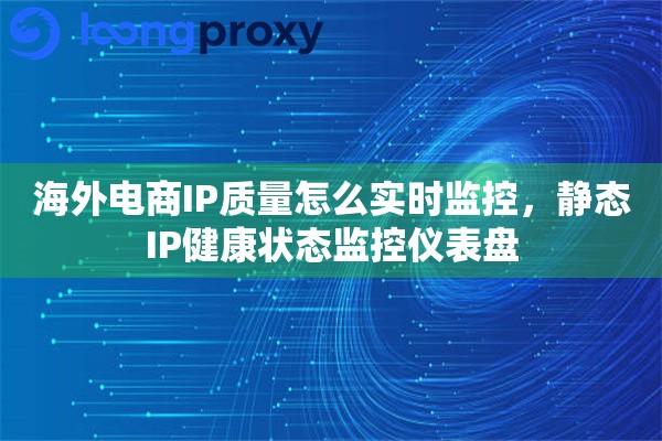 海外电商IP质量怎么实时监控，静态IP健康状态监控仪表盘