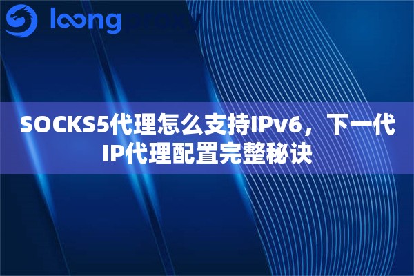 SOCKS5代理怎么支持IPv6，下一代IP代理配置完整秘诀