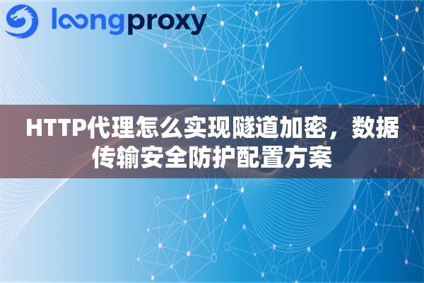 HTTP代理怎么实现隧道加密，数据传输安全防护配置方案