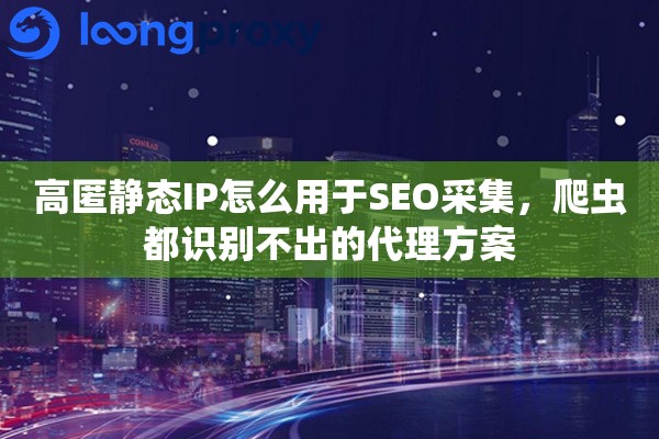 高匿静态IP怎么用于SEO采集，爬虫都识别不出的代理方案