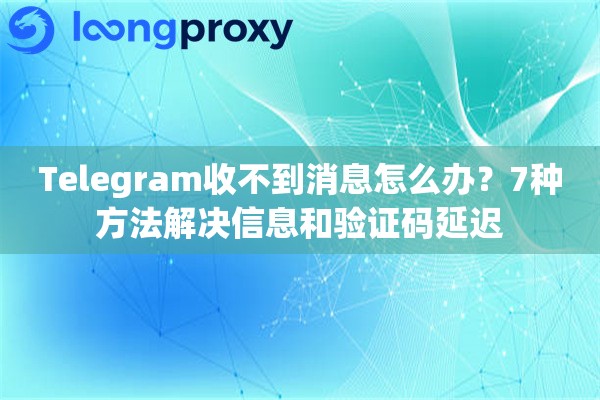 Telegram收不到消息怎么办？7种方法解决信息和验证码延迟