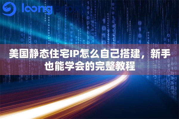 美国静态住宅IP怎么自己搭建，新手也能学会的完整教程
