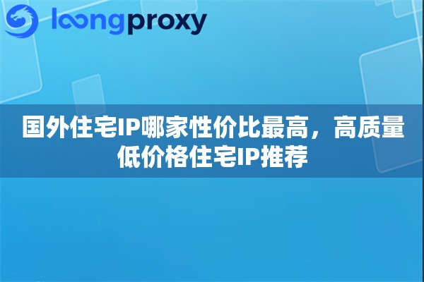 国外住宅IP哪家性价比最高，高质量低价格住宅IP推荐