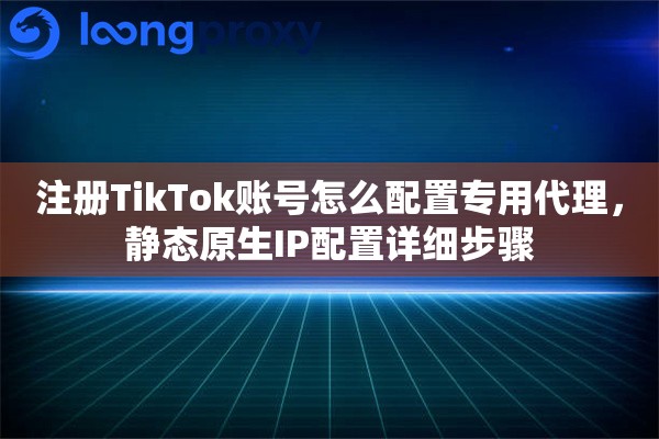 注册TikTok账号怎么配置专用代理，静态原生IP配置详细步骤