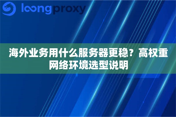 海外业务用什么服务器更稳？高权重网络环境选型说明