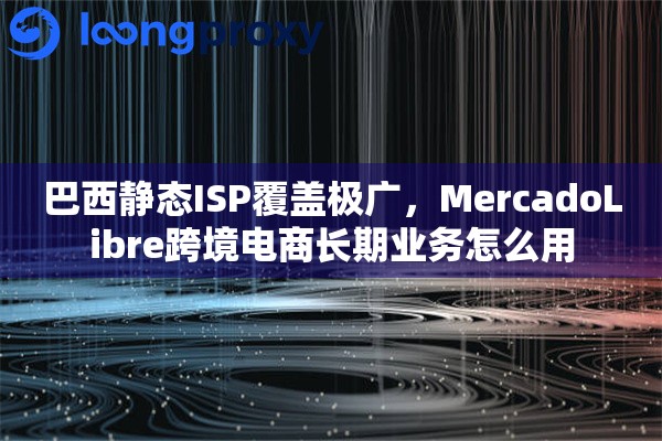 巴西静态ISP覆盖极广，MercadoLibre跨境电商长期业务怎么用
