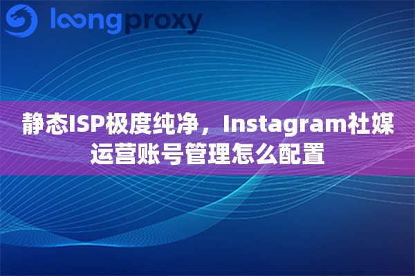 静态ISP极度纯净，Instagram社媒运营账号管理怎么配置