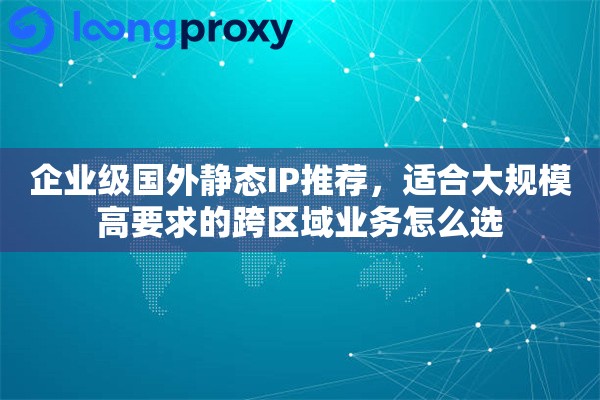 企业级国外静态IP推荐，适合大规模高要求的跨区域业务怎么选