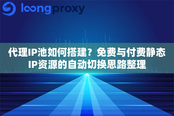 代理IP池如何搭建?免费与付费静态IP资源的自动切换思路整理 代理IP池如何搭建?免费与付费静态IP资源的自动切换思路整理