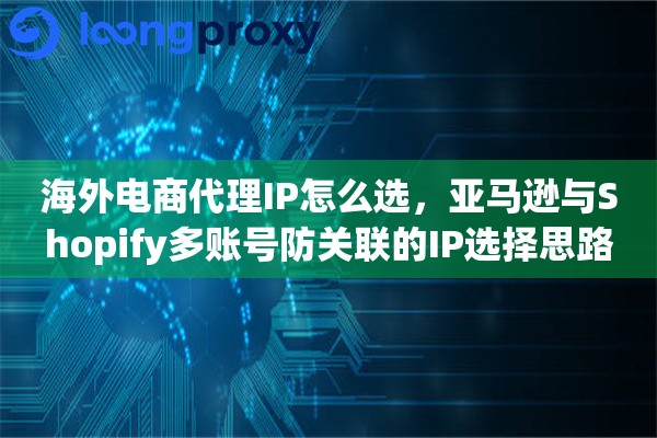 海外电商代理IP怎么选,亚马逊与Shopify多账号防关联的IP选择思路 海外电商代理IP怎么选,亚马逊与Shopify多账号防关联的IP选择思路