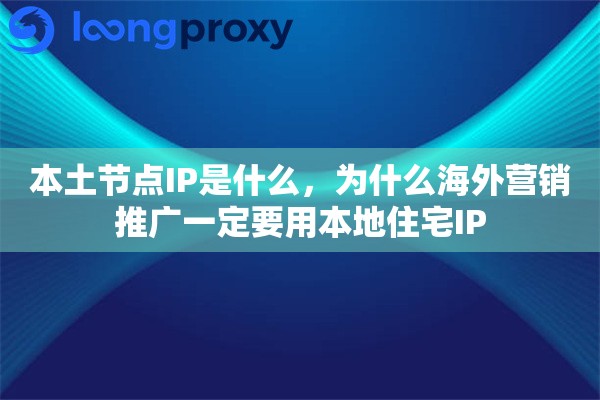 本土节点IP是什么,为什么海外营销推广一定要用本地住宅IP 本土节点IP是什么,为什么海外营销推广一定要用本地住宅IP