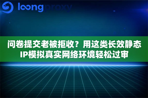 问卷提交老被拒收？用这类长效静态IP模拟真实网络环境轻松过审