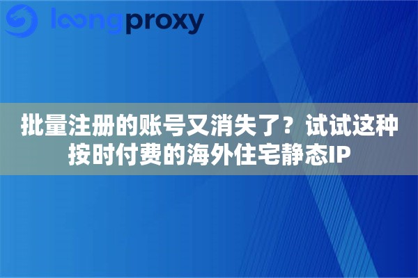 批量注册的账号又消失了？试试这种按时付费的海外住宅静态IP