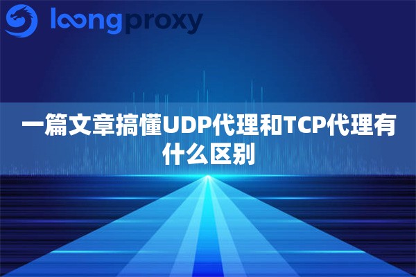 一篇文章搞懂UDP代理和TCP代理有什么区别 一篇文章搞懂UDP代理和TCP代理有什么区别
