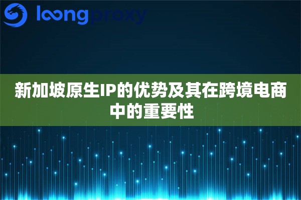 新加坡原生IP的优势及其在跨境电商中的重要性