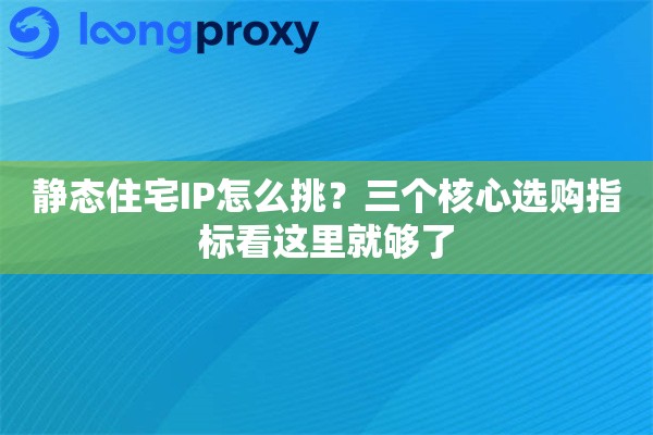 静态住宅IP怎么挑？三个核心选购指标看这里就够了