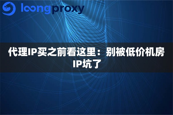 代理IP买之前看这里：别被低价机房IP坑了