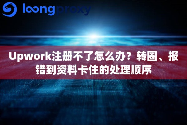 Upwork注册不了怎么办？转圈、报错到资料卡住的处理顺序