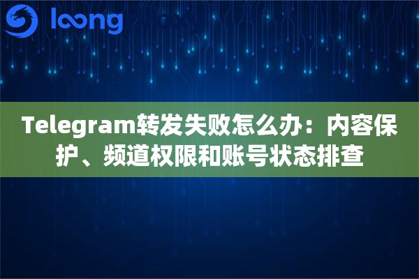 Telegram转发失败怎么办：内容保护、频道权限和账号状态排查