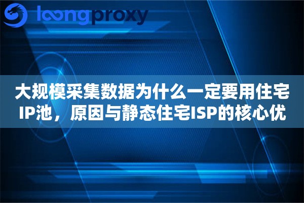 大规模采集数据为什么一定要用住宅IP池，原因与静态住宅ISP的核心优势