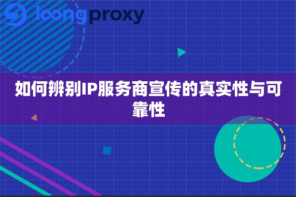如何辨别IP服务商宣传的真实性与可靠性