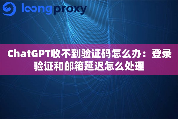 ChatGPT收不到验证码怎么办：登录验证和邮箱延迟怎么处理