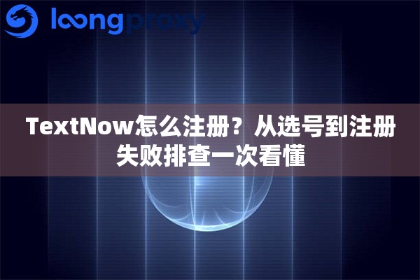 TextNow怎么注册？从选号到注册失败排查一次看懂
