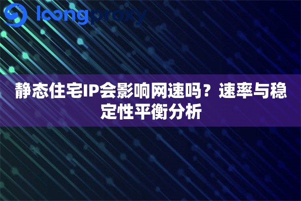 静态住宅IP会影响网速吗？速率与稳定性平衡分析