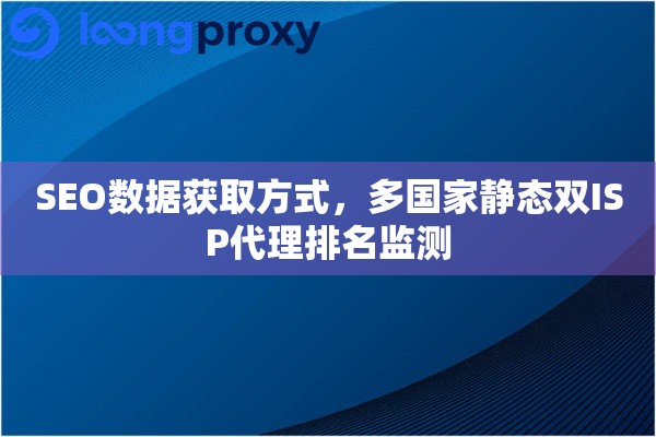 SEO数据获取方式，多国家静态双ISP代理排名监测