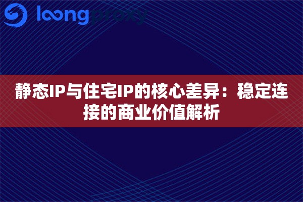 静态IP与住宅IP的核心差异：稳定连接的商业价值解析