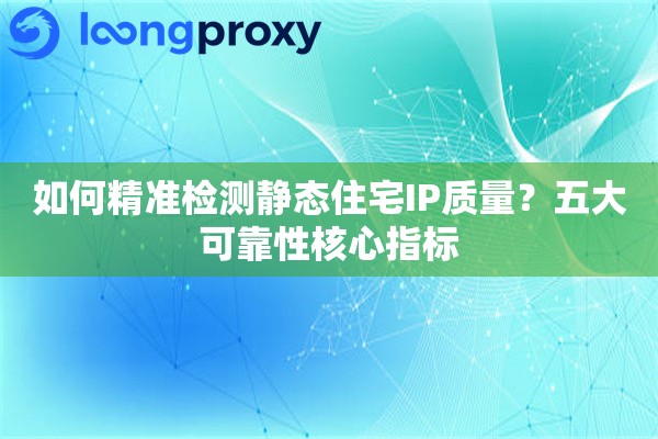 如何精准检测静态住宅IP质量？五大可靠性核心指标