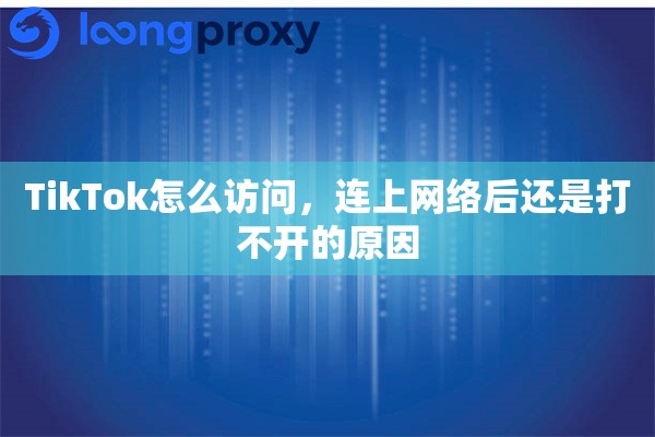 TikTok怎么访问，连上网络后还是打不开的原因