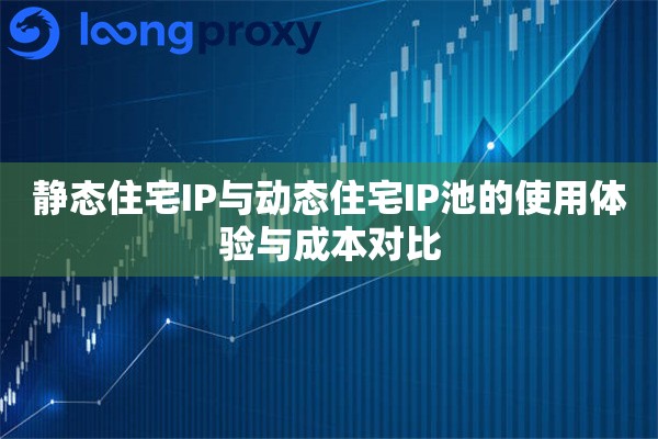 静态住宅IP与动态住宅IP池的使用体验与成本对比