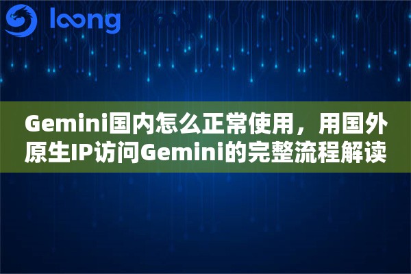Gemini国内怎么正常使用，用国外原生IP访问Gemini的完整流程解读
